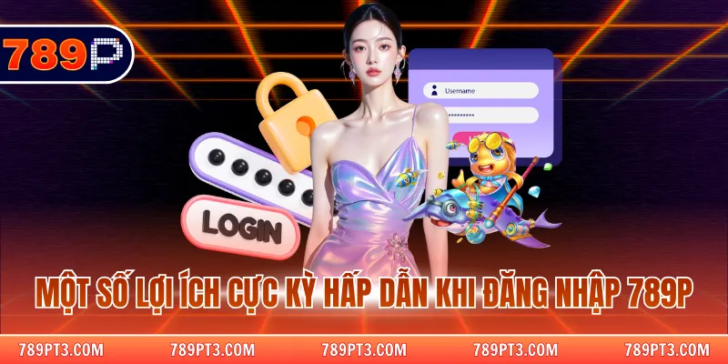 Một số lợi ích cực kỳ hấp dẫn khi đăng nhập 789P